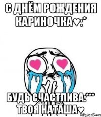 с днём рождения кариночка♥:* будь счастлива:*** твоя наташа♥