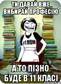 ти давай вже вибирай професію а то пізно буде в 11 класі