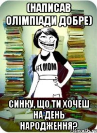 (написав олімпіади добре) синку, що ти хочеш на день народження?