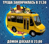 треша закончилась в 21.30 домой доехал в 23.00