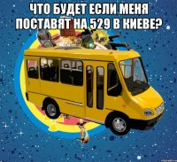 что будет если меня поставят на 529 в киеве? 