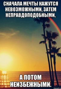 сначала мечты кажутся невозможными, затем неправдоподобными, а потом неизбежными.