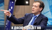 к доске выйдет он