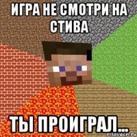 игра не смотри на стива ты проиграл...