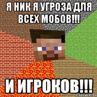 я ник я угроза для всех мобов!!! и игроков!!!