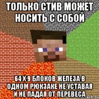 только стив может носить с собой 64 x 9 блоков железа в одном рюкзаке не уставая и не падая от перевеса