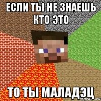 если ты не знаешь кто это то ты маладэц