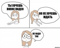 ТЫ хочешь новое видео но не хочешь ждать не надо так