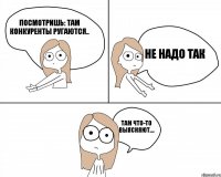 Посмотришь: там конкуренты ругаются.. там что-то выясняют.... Не надо так