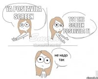 ya postavila screen tot zhe screen postavila ti