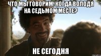 что мы говорим, когда володя на седьмом месте? не сегодня