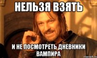 нельзя взять и не посмотреть дневники вампира