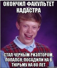 окончил факультет кадастра стал черным риэлтором, попался, посадили на в тюрьму на 80 лет