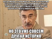 когда нибудь ты научишься строить перспективу без точек схода в границе подрамника, строить тени на ней, красиво отмывать и чертить. а еще прекрасно писать акварелью и маслом. но это уже совсем другая история