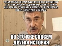 когда нибудь ты научишься строить перспективу без точек схода на подрамнике, строить тени на ней, красиво отмывать и чертить. а еще прекрасно писать акварелью и маслом. но это уже совсем другая история