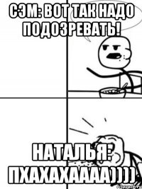 сэм: вот так надо подозревать! наталья: пхахахаааа))))