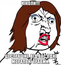 ніколи!!! це страшне. від вас одні моральні травми.