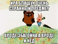 ира блащук очень странный предмет вроде збагойна а вроде и нед