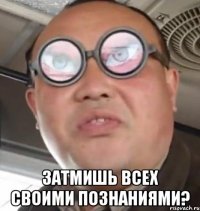  затмишь всех своими познаниями?