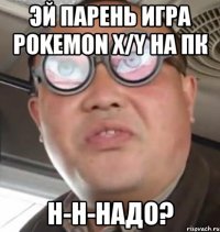 эй парень игра pokemon x/y на пк н-н-надо?