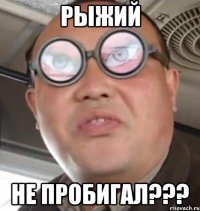 рыжий не пробигал???