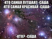 -кто самая лутшая? -саша -кто самая красивая -саша -кто? -саша