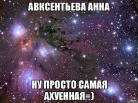 авксентьева анна ну просто самая ахуенная=)