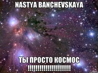 nastya banchevskaya ты просто космос !!!