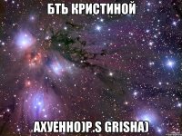 бть кристиной ахуенно)p.s grisha)