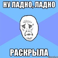 ну ладно, ладно раскрыла