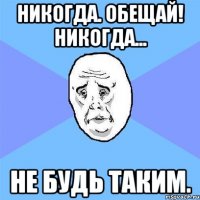 никогда. обещай! никогда... не будь таким.