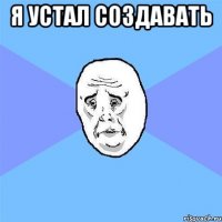 я устал создавать 