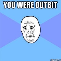 you were outbit 