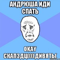 андрюша иди спать okay скапздц((((дивять(