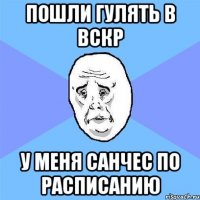 пошли гулять в вскр у меня санчес по расписанию