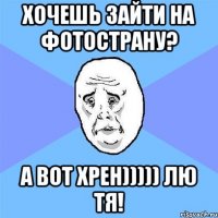 хочешь зайти на фотострану? а вот хрен))))) лю тя!