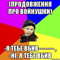 (продовження про войнушки) -я тебе вбив-------- , -ні, я тебе вбив