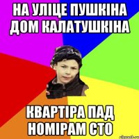 на уліце пушкіна дом калатушкіна квартіра пад номірам сто