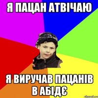 я пацан атвічаю я виручав пацанів в абідє