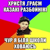 христя ,граєм казакі разбойнікі чур я біля школи ховаюсь