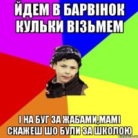 йдем в барвінок кульки візьмем і на буг за жабами,мамі скажеш шо були за школою