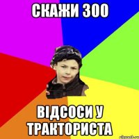 скажи 300 відсоси у тракториста