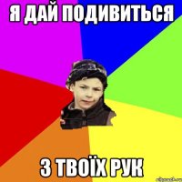 я дай подивиться з твоїх рук