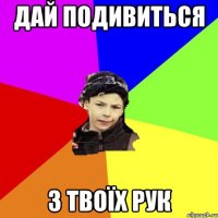 дай подивиться з твоїх рук