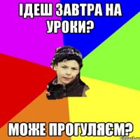 ідеш завтра на уроки? може прогуляєм?