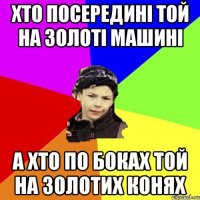 хто посередині той на золоті машині а хто по боках той на золотих конях