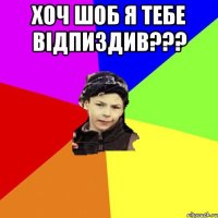 хоч шоб я тебе відпиздив??? 