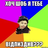 хоч шоб я тебе відпиздив???