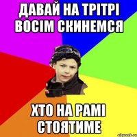 давай на трітрі восім скинемся хто на рамі стоятиме