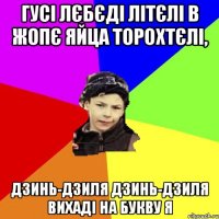 гусі лєбєді літєлі в жопє яйца торохтєлі, дзинь-дзиля дзинь-дзиля вихаді на букву я